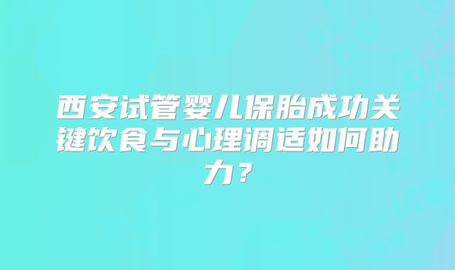 西安试管婴儿保胎成功关键饮食与心理调适如何助力？