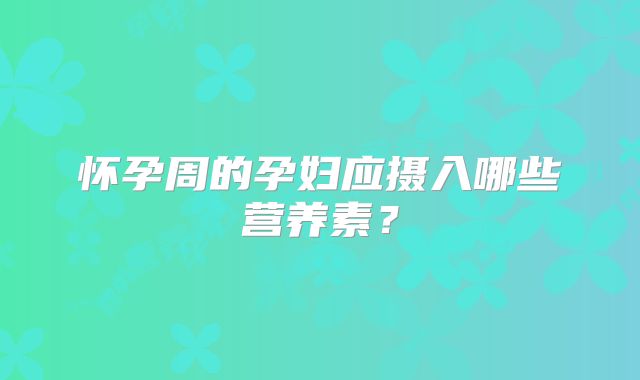 怀孕周的孕妇应摄入哪些营养素？