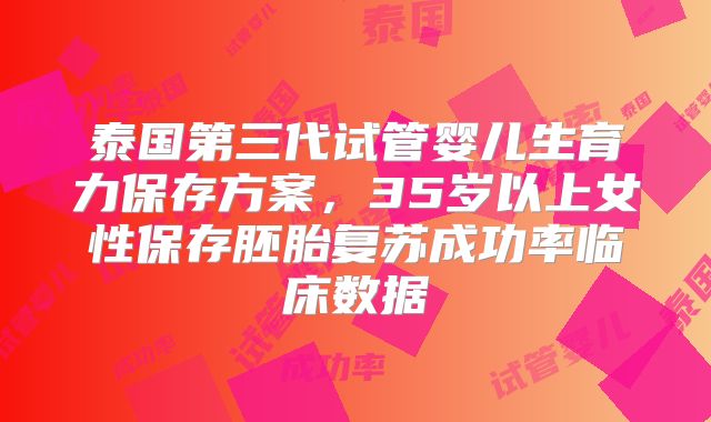 泰国第三代试管婴儿生育力保存方案，35岁以上女性保存胚胎复苏成功率临床数据