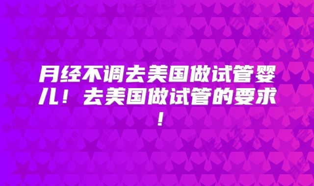 月经不调去美国做试管婴儿！去美国做试管的要求！