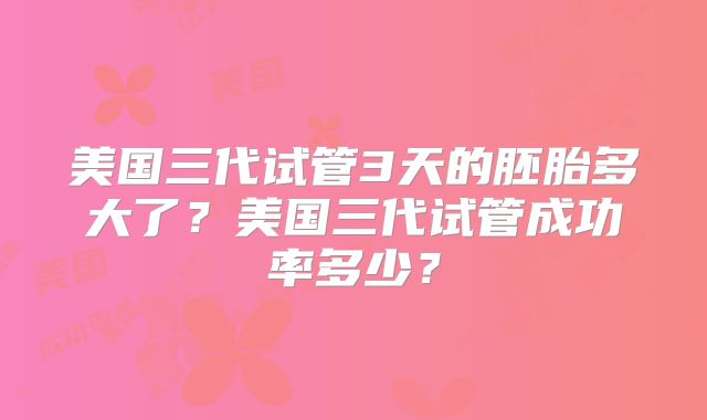 美国三代试管3天的胚胎多大了?美国三代试管成功率多少?