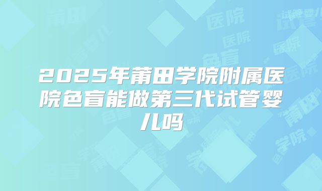 2025年莆田学院附属医院色盲能做第三代试管婴儿吗