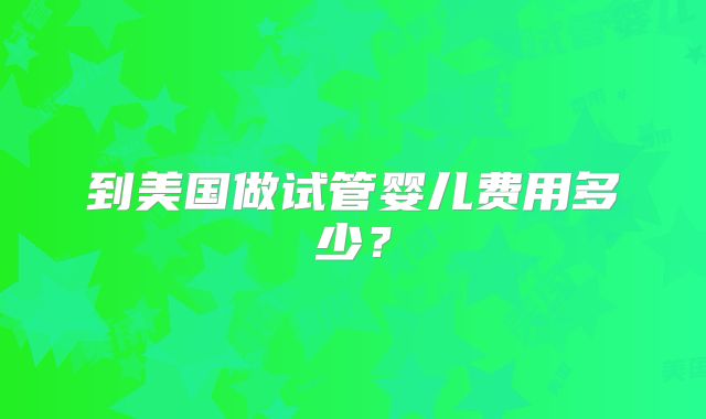 到美国做试管婴儿费用多少?