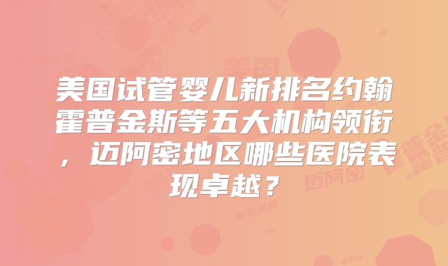 美国试管婴儿新排名约翰霍普金斯等五大机构领衔，迈阿密地区哪些医院表现卓越？