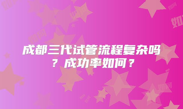 成都三代试管流程复杂吗？成功率如何？