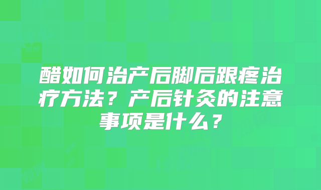 醋如何治产后脚后跟疼治疗方法？产后针灸的注意事项是什么？