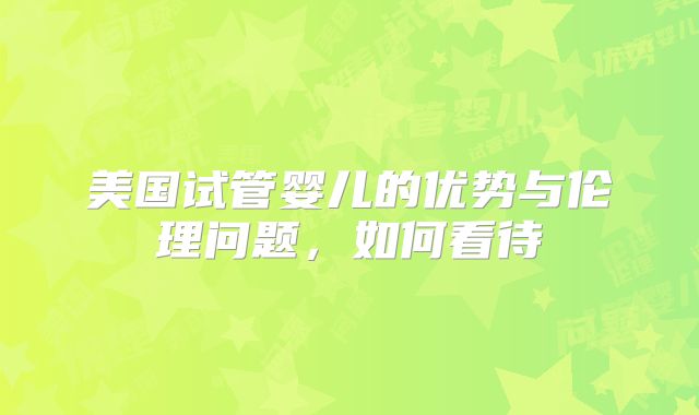 美国试管婴儿的优势与伦理问题，如何看待
