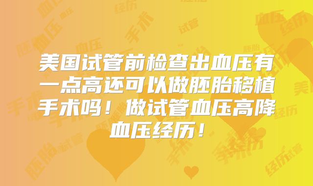 美国试管前检查出血压有一点高还可以做胚胎移植手术吗！做试管血压高降血压经历！