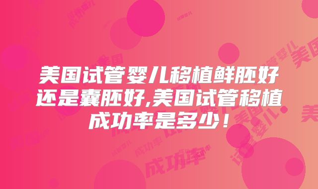 美国试管婴儿移植鲜胚好还是囊胚好,美国试管移植成功率是多少！