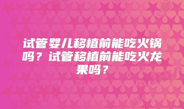 试管婴儿移植前能吃火锅吗？试管移植前能吃火龙果吗？