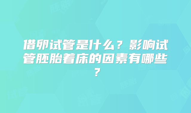 借卵试管是什么？影响试管胚胎着床的因素有哪些？