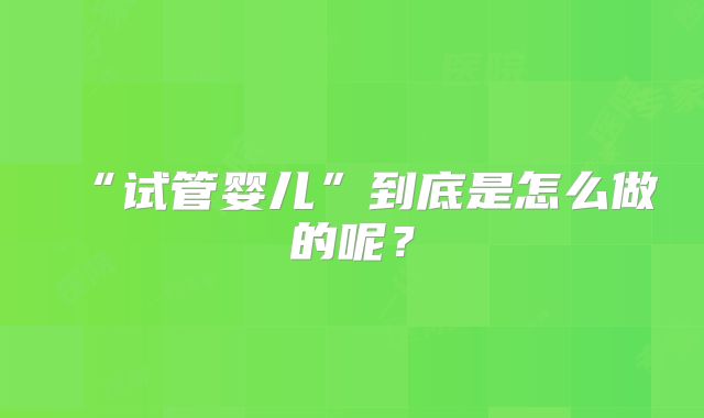 “试管婴儿”到底是怎么做的呢？