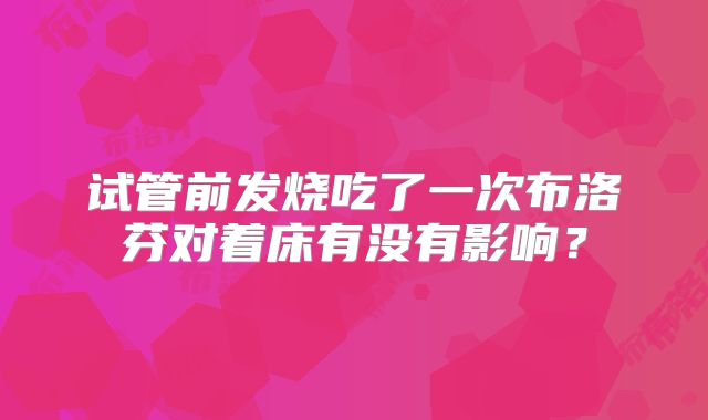 试管前发烧吃了一次布洛芬对着床有没有影响？