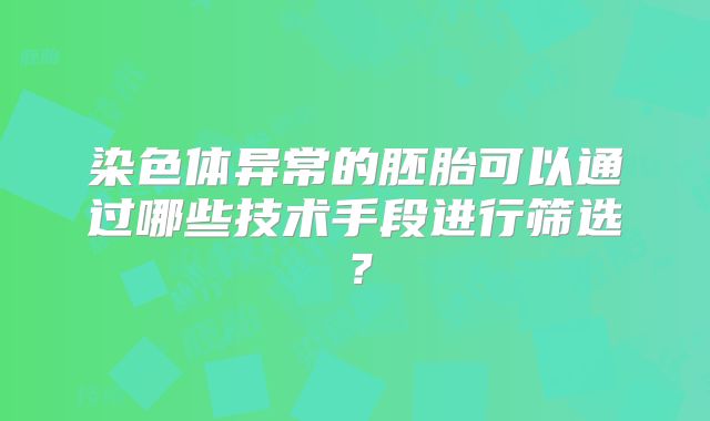 染色体异常的胚胎可以通过哪些技术手段进行筛选？