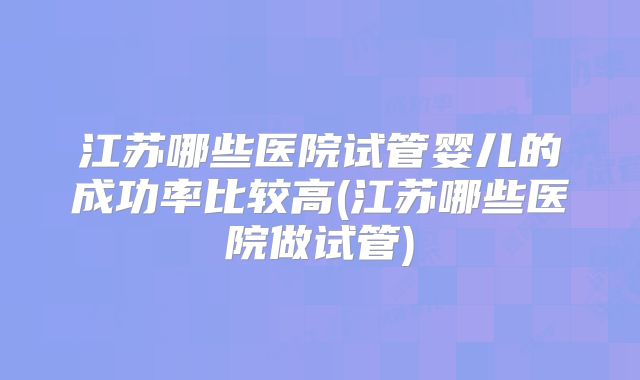 江苏哪些医院试管婴儿的成功率比较高(江苏哪些医院做试管)