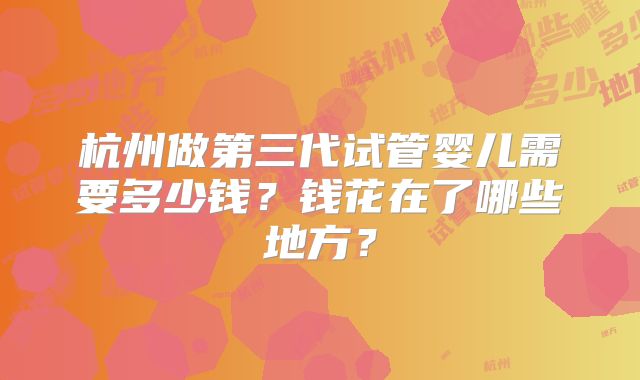 杭州做第三代试管婴儿需要多少钱？钱花在了哪些地方？