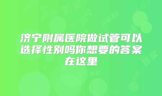 济宁附属医院做试管可以选择性别吗你想要的答案在这里