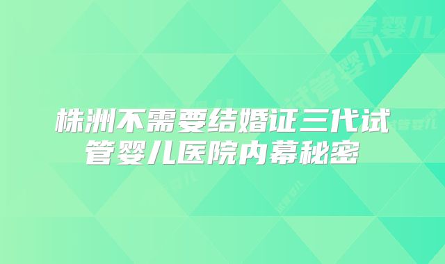 株洲不需要结婚证三代试管婴儿医院内幕秘密