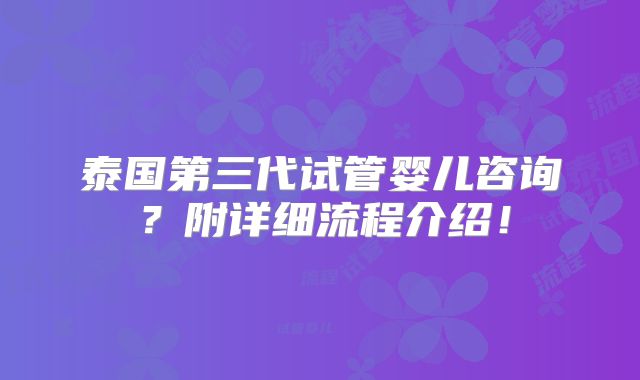 泰国第三代试管婴儿咨询？附详细流程介绍！