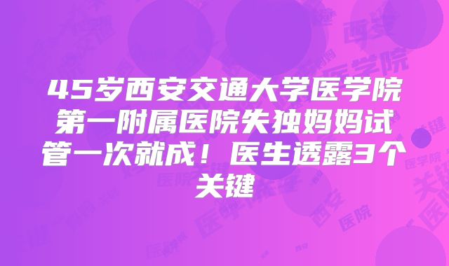 45岁西安交通大学医学院第一附属医院失独妈妈试管一次就成！医生透露3个关键
