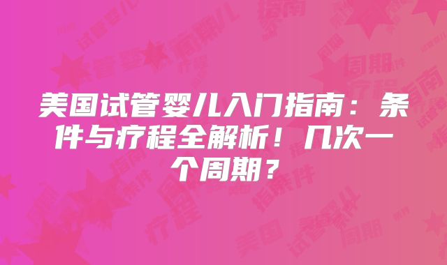 美国试管婴儿入门指南：条件与疗程全解析！几次一个周期？