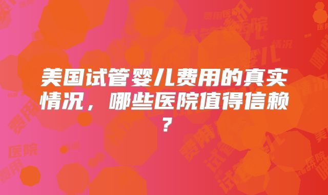 美国试管婴儿费用的真实情况，哪些医院值得信赖？