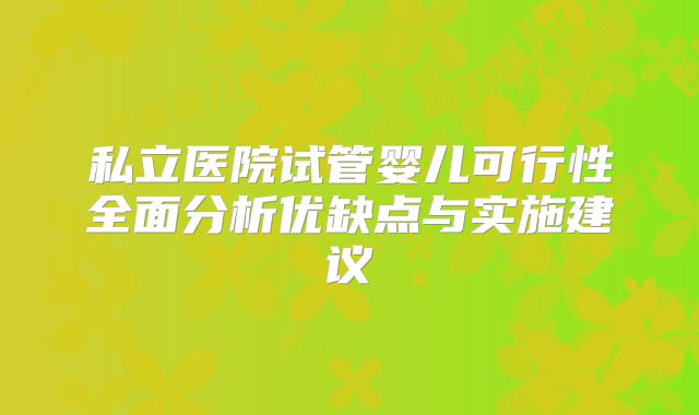 私立医院试管婴儿可行性全面分析优缺点与实施建议
