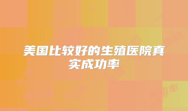 美国比较好的生殖医院真实成功率