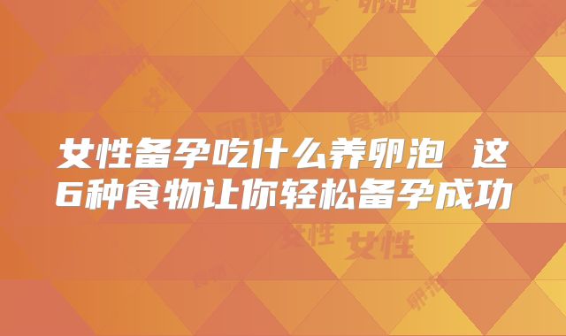 女性备孕吃什么养卵泡 这6种食物让你轻松备孕成功