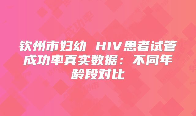 钦州市妇幼 HIV患者试管成功率真实数据：不同年龄段对比