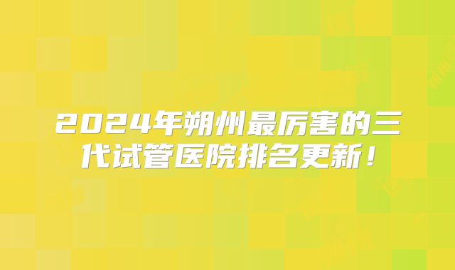 2024年朔州最厉害的三代试管医院排名更新！