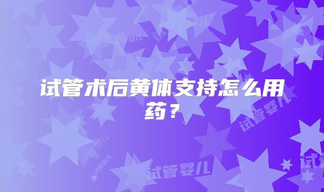 试管术后黄体支持怎么用药?