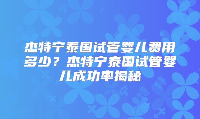杰特宁泰国试管婴儿费用多少？杰特宁泰国试管婴儿成功率揭秘