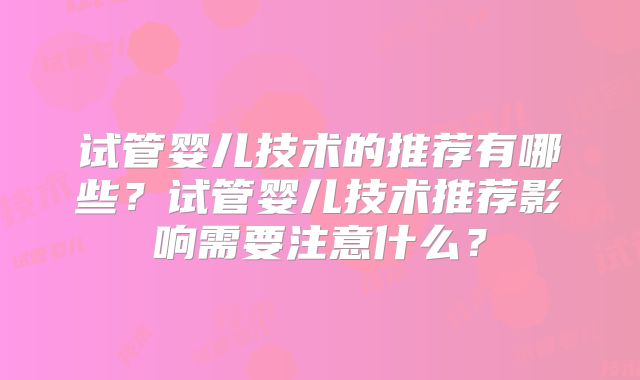 试管婴儿技术的推荐有哪些？试管婴儿技术推荐影响需要注意什么？