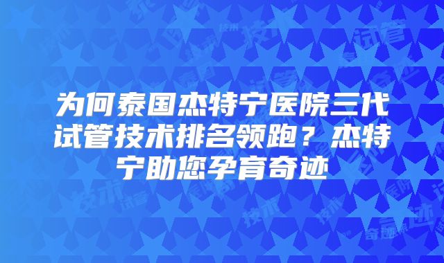 为何泰国杰特宁医院三代试管技术排名领跑？杰特宁助您孕育奇迹