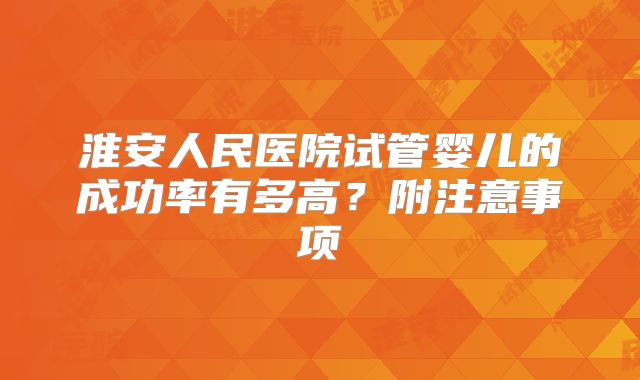 淮安人民医院试管婴儿的成功率有多高？附注意事项