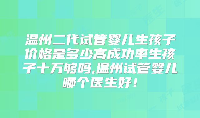 温州二代试管婴儿生孩子价格是多少高成功率生孩子十万够吗,温州试管婴儿哪个医生好！