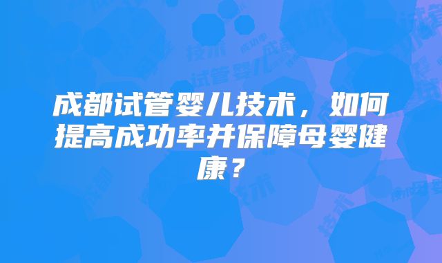 成都试管婴儿技术,如何提高成功率并保障母婴健康?