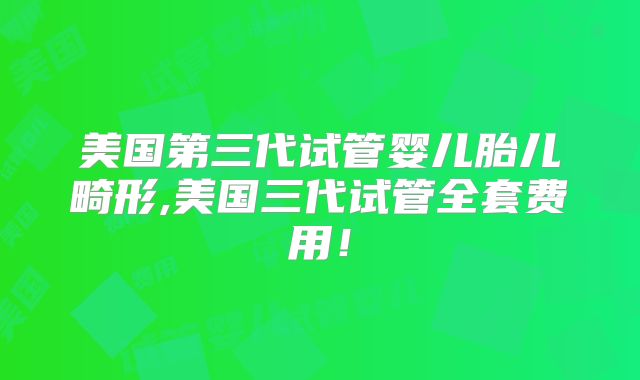 美国第三代试管婴儿胎儿畸形,美国三代试管全套费用!