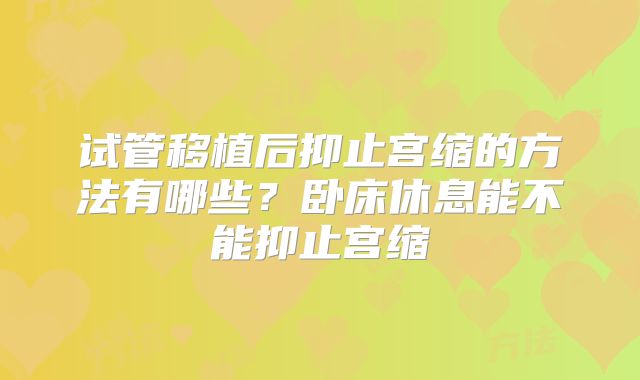 试管移植后抑止宫缩的方法有哪些？卧床休息能不能抑止宫缩
