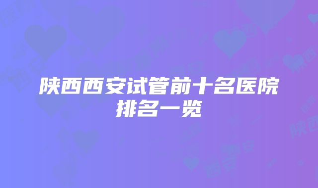 陕西西安试管前十名医院排名一览