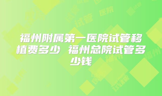 福州附属第一医院试管移植费多少 福州总院试管多少钱