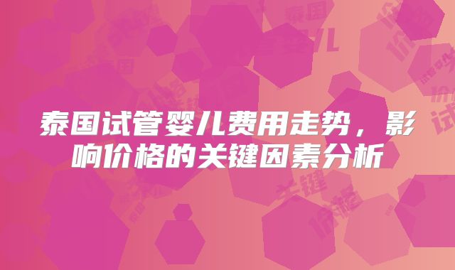 泰国试管婴儿费用走势，影响价格的关键因素分析