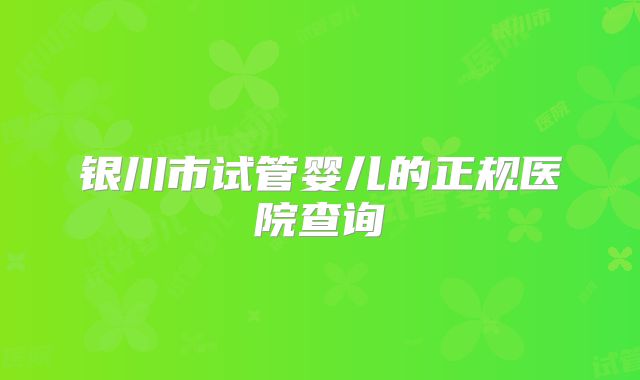 银川市试管婴儿的正规医院查询