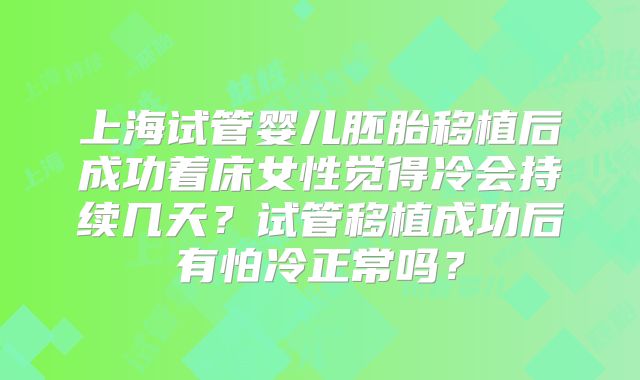 上海试管婴儿胚胎移植后成功着床女性觉得冷会持续几天？试管移植成功后有怕冷正常吗？