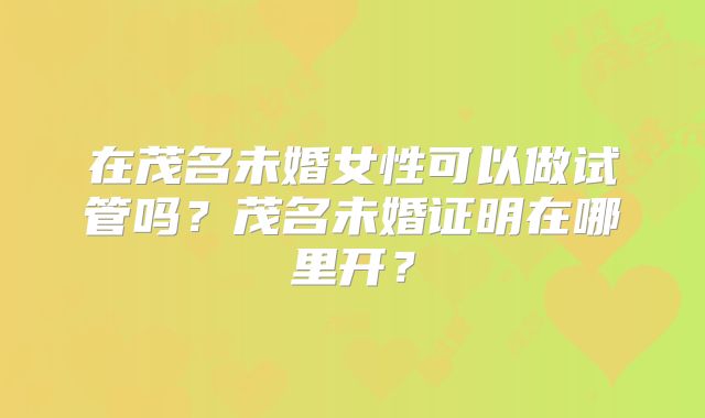 在茂名未婚女性可以做试管吗?茂名未婚证明在哪里开?