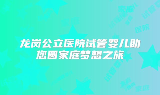 龙岗公立医院试管婴儿助您圆家庭梦想之旅
