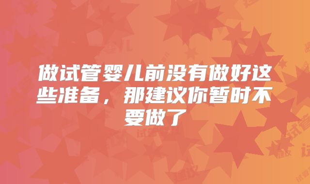 做试管婴儿前没有做好这些准备，那建议你暂时不要做了