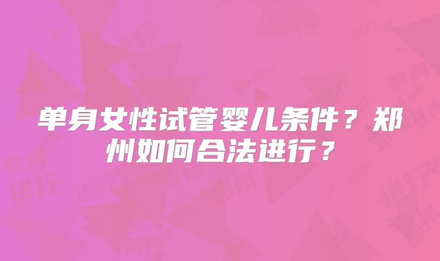 单身女性试管婴儿条件？郑州如何合法进行？