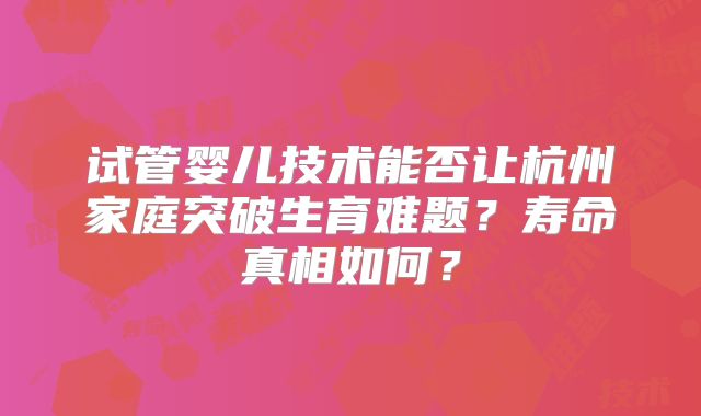 试管婴儿技术能否让杭州家庭突破生育难题？寿命真相如何？